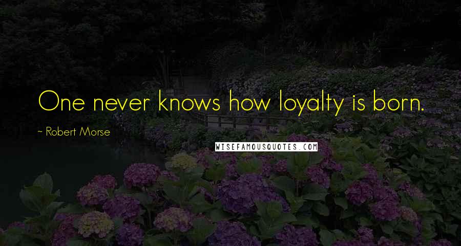 Robert Morse Quotes: One never knows how loyalty is born.