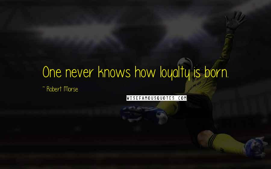 Robert Morse Quotes: One never knows how loyalty is born.