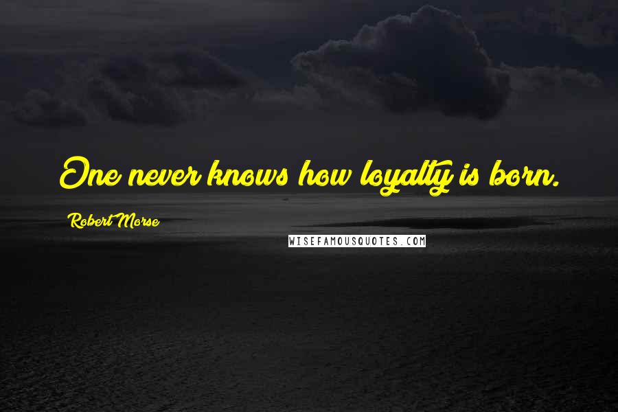 Robert Morse Quotes: One never knows how loyalty is born.