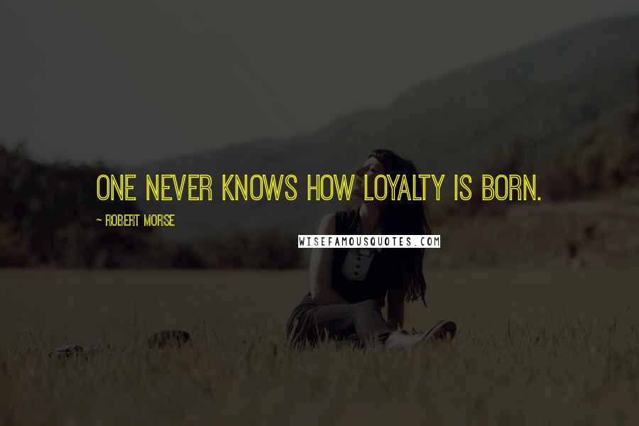 Robert Morse Quotes: One never knows how loyalty is born.