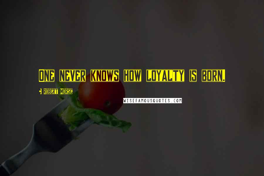 Robert Morse Quotes: One never knows how loyalty is born.