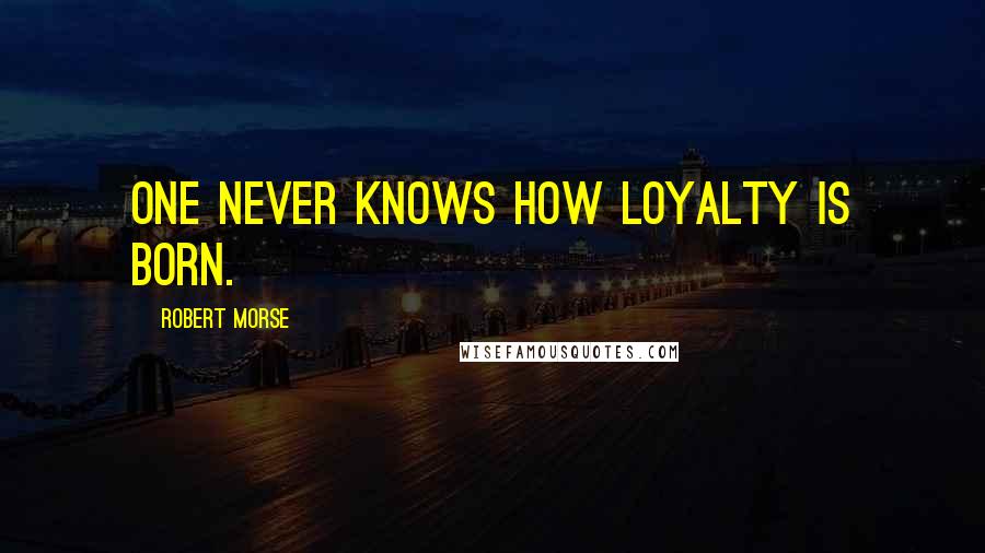Robert Morse Quotes: One never knows how loyalty is born.