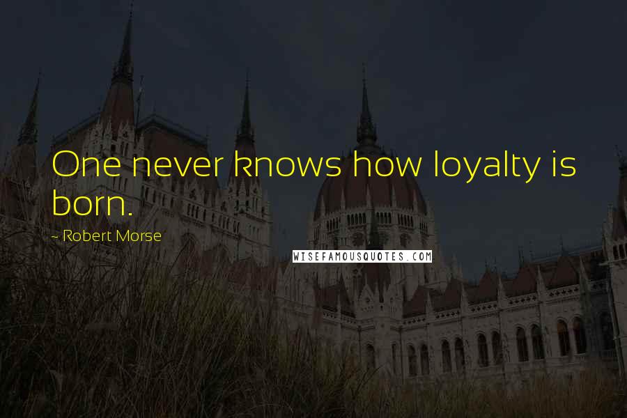 Robert Morse Quotes: One never knows how loyalty is born.