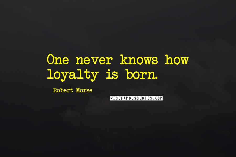 Robert Morse Quotes: One never knows how loyalty is born.