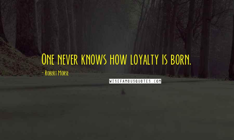 Robert Morse Quotes: One never knows how loyalty is born.