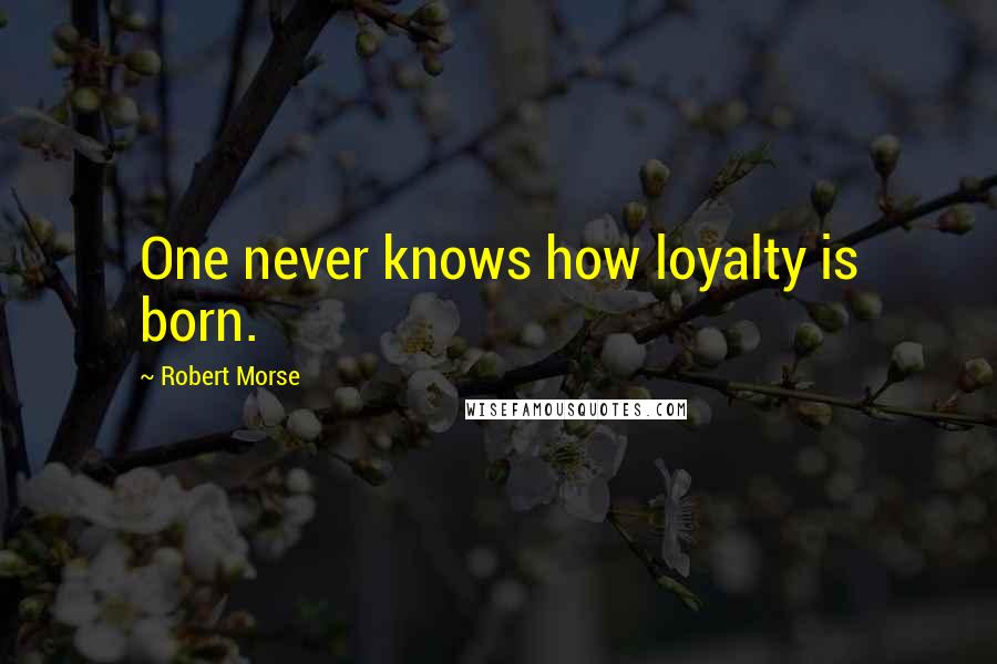 Robert Morse Quotes: One never knows how loyalty is born.