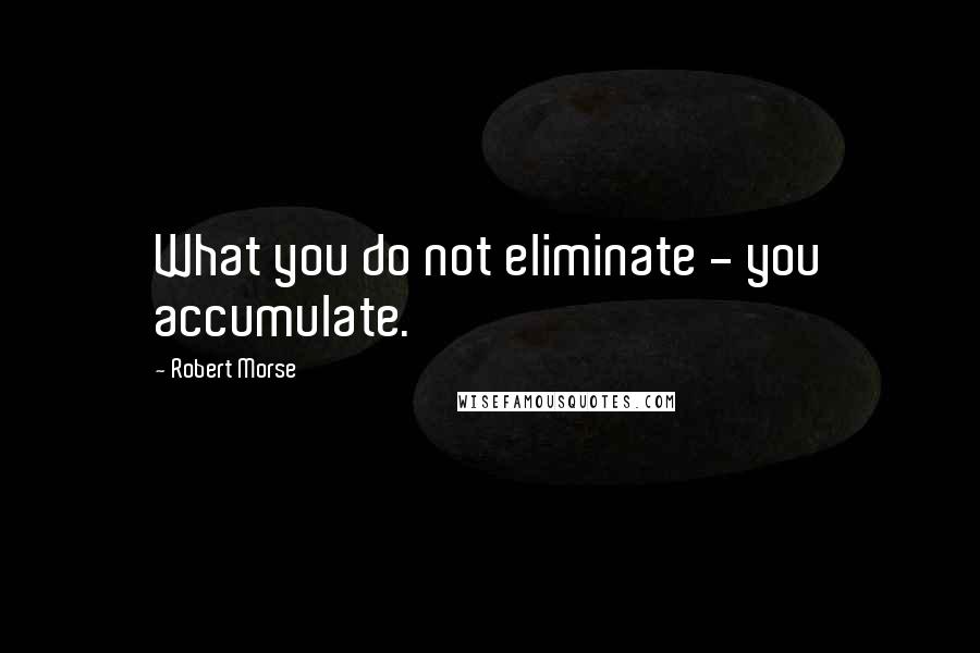 Robert Morse Quotes: What you do not eliminate - you accumulate.
