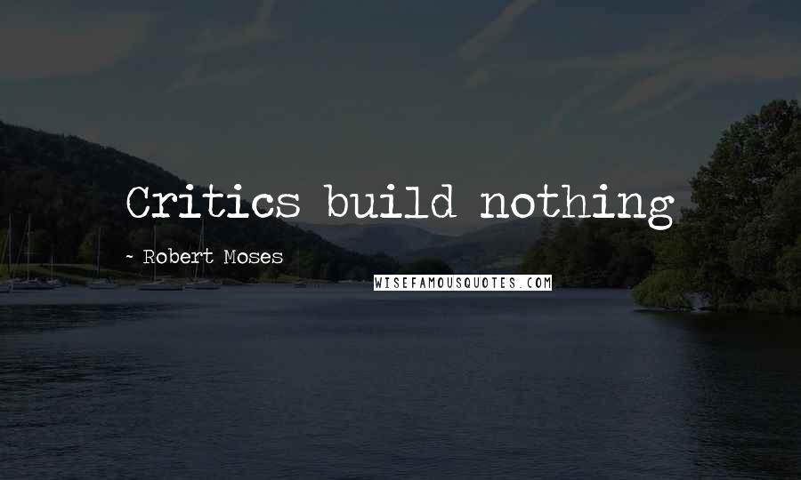 Robert Moses Quotes: Critics build nothing