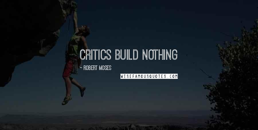 Robert Moses Quotes: Critics build nothing