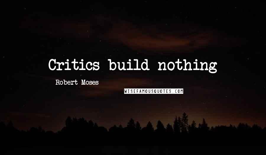 Robert Moses Quotes: Critics build nothing