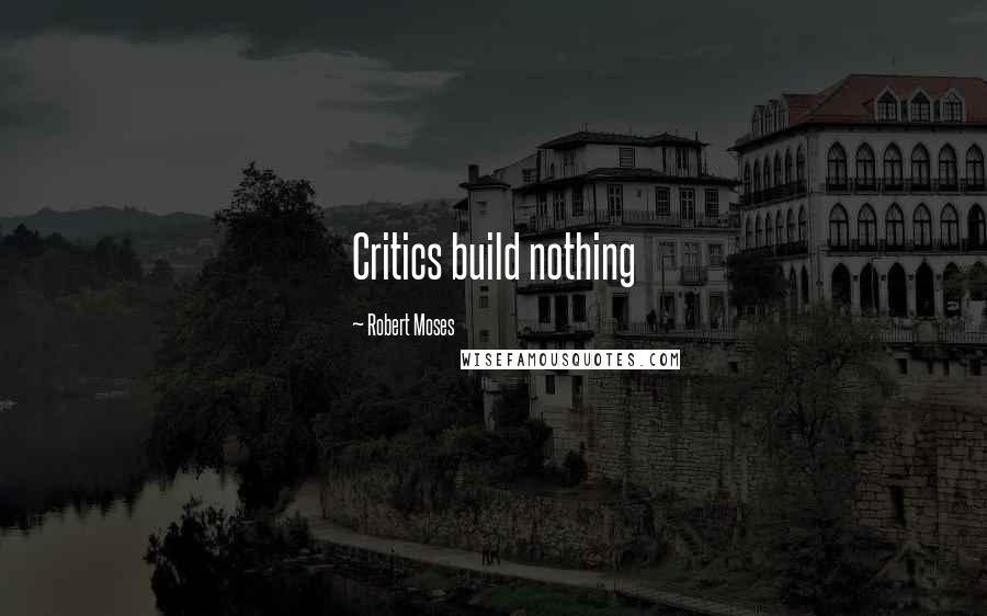 Robert Moses Quotes: Critics build nothing