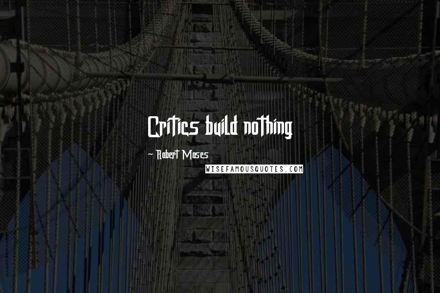 Robert Moses Quotes: Critics build nothing