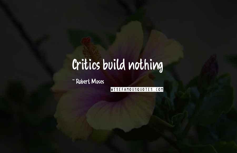 Robert Moses Quotes: Critics build nothing