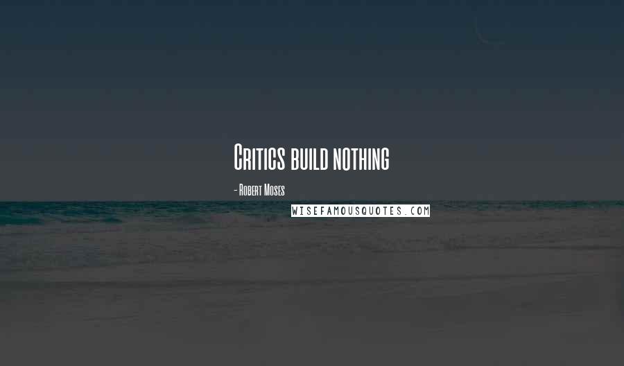 Robert Moses Quotes: Critics build nothing