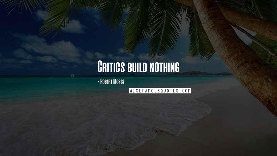 Robert Moses Quotes: Critics build nothing