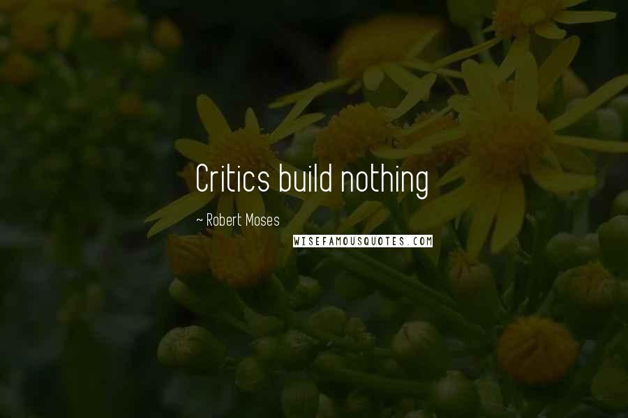 Robert Moses Quotes: Critics build nothing