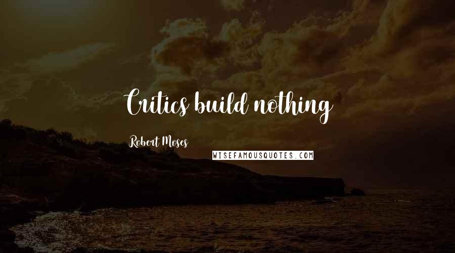 Robert Moses Quotes: Critics build nothing