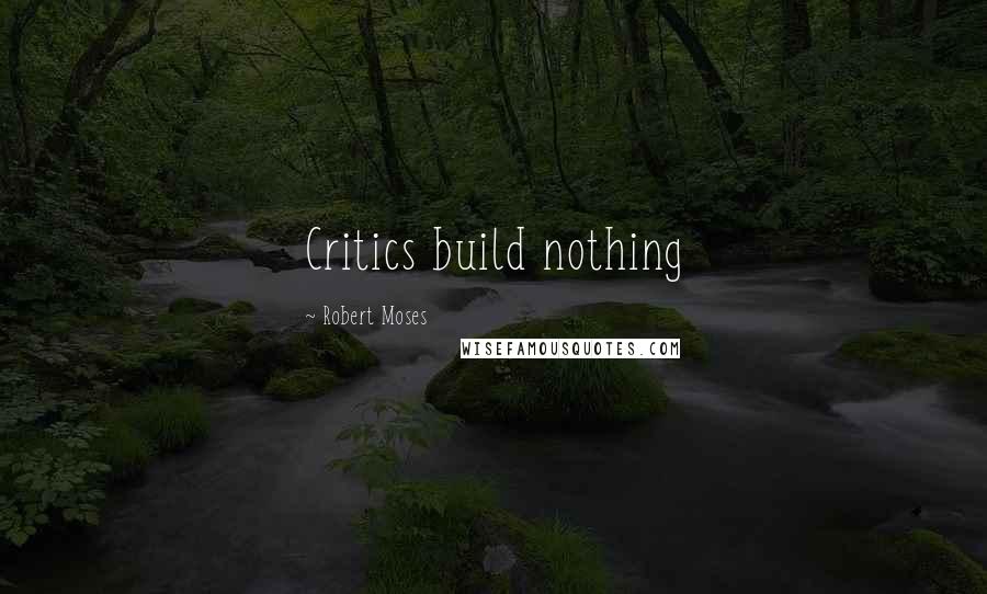 Robert Moses Quotes: Critics build nothing