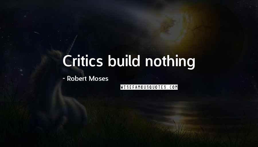 Robert Moses Quotes: Critics build nothing