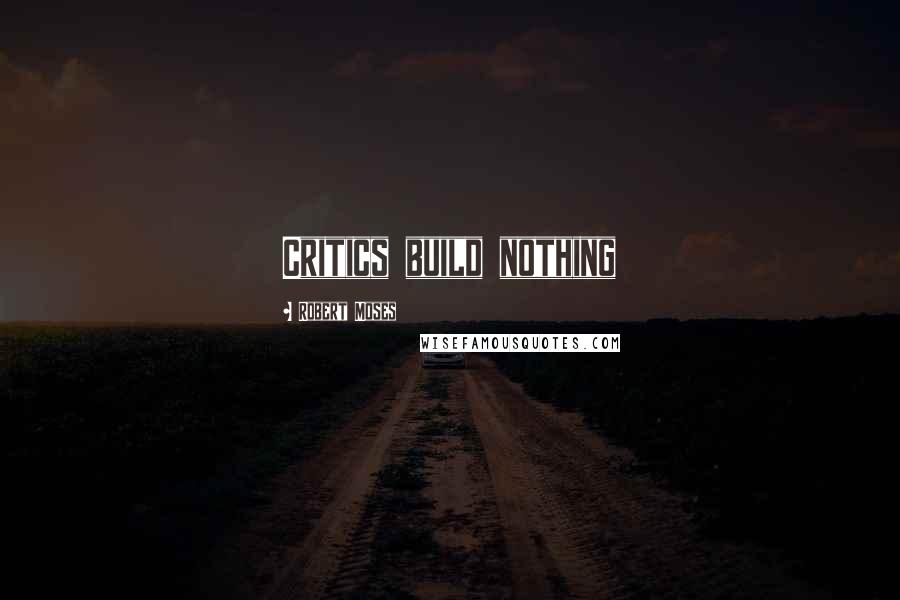 Robert Moses Quotes: Critics build nothing