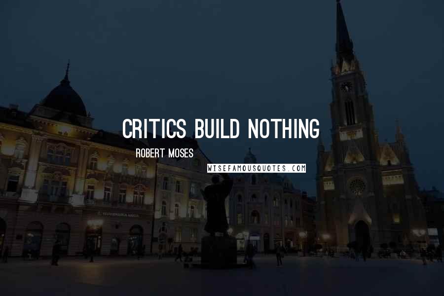 Robert Moses Quotes: Critics build nothing