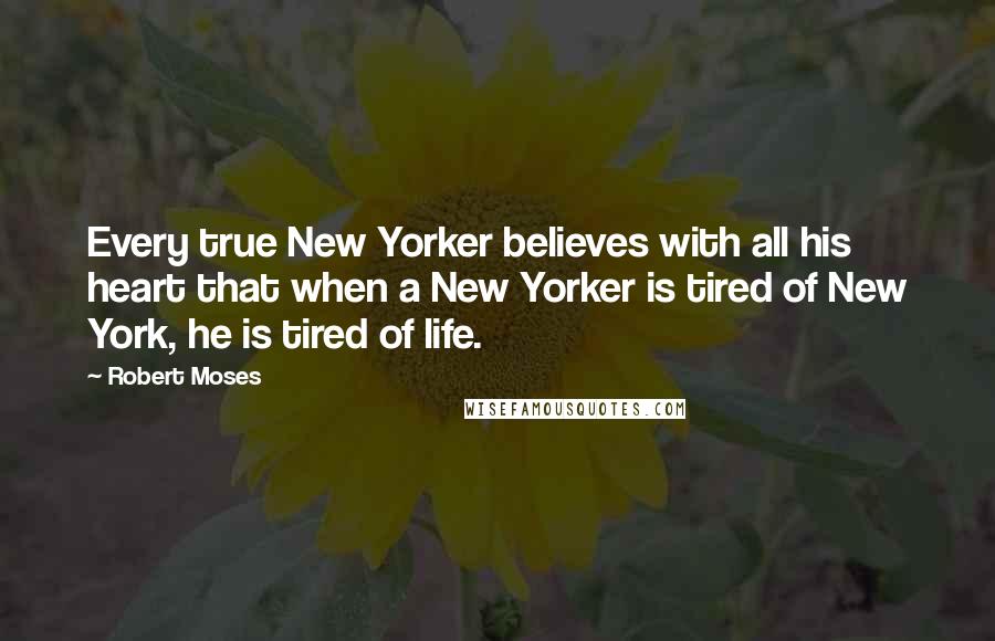 Robert Moses Quotes: Every true New Yorker believes with all his heart that when a New Yorker is tired of New York, he is tired of life.