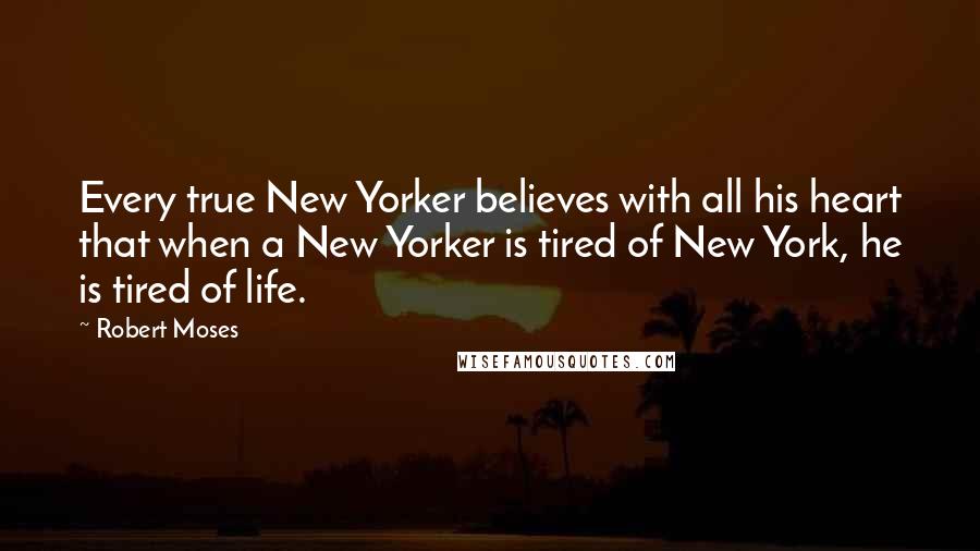 Robert Moses Quotes: Every true New Yorker believes with all his heart that when a New Yorker is tired of New York, he is tired of life.