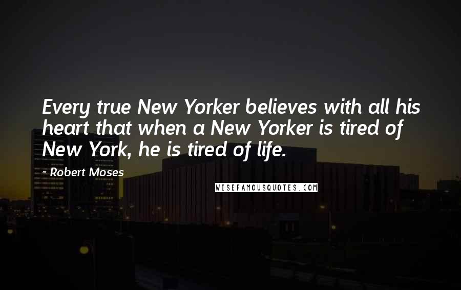 Robert Moses Quotes: Every true New Yorker believes with all his heart that when a New Yorker is tired of New York, he is tired of life.