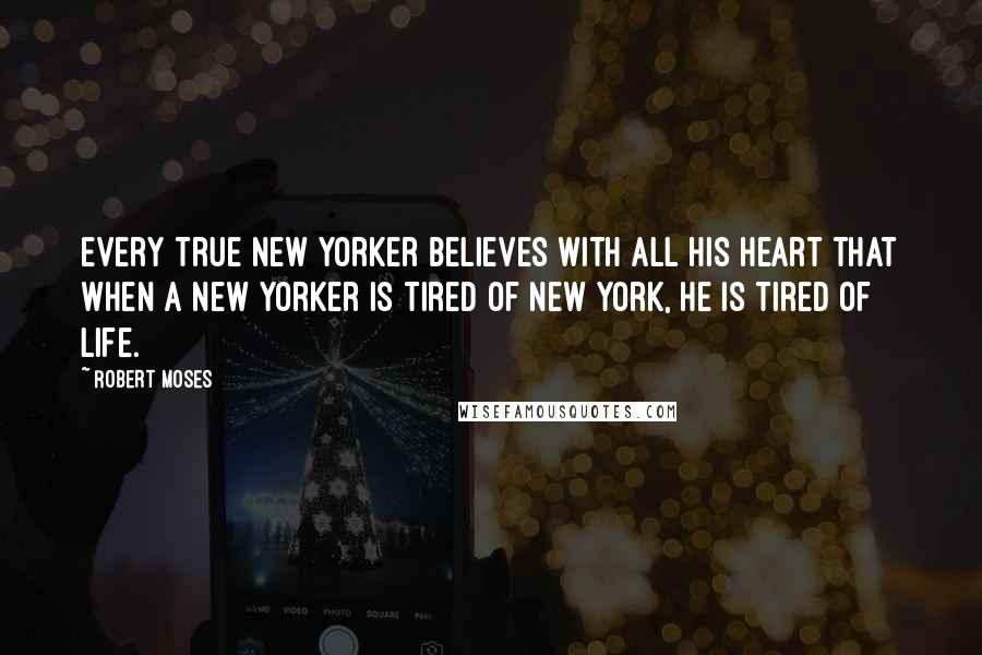 Robert Moses Quotes: Every true New Yorker believes with all his heart that when a New Yorker is tired of New York, he is tired of life.