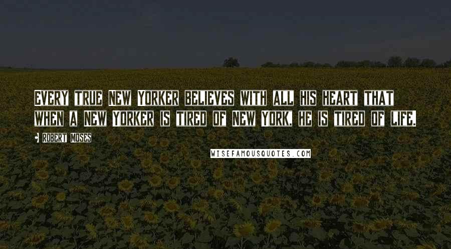 Robert Moses Quotes: Every true New Yorker believes with all his heart that when a New Yorker is tired of New York, he is tired of life.