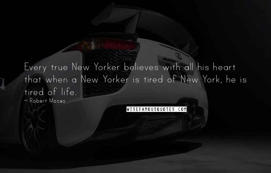 Robert Moses Quotes: Every true New Yorker believes with all his heart that when a New Yorker is tired of New York, he is tired of life.