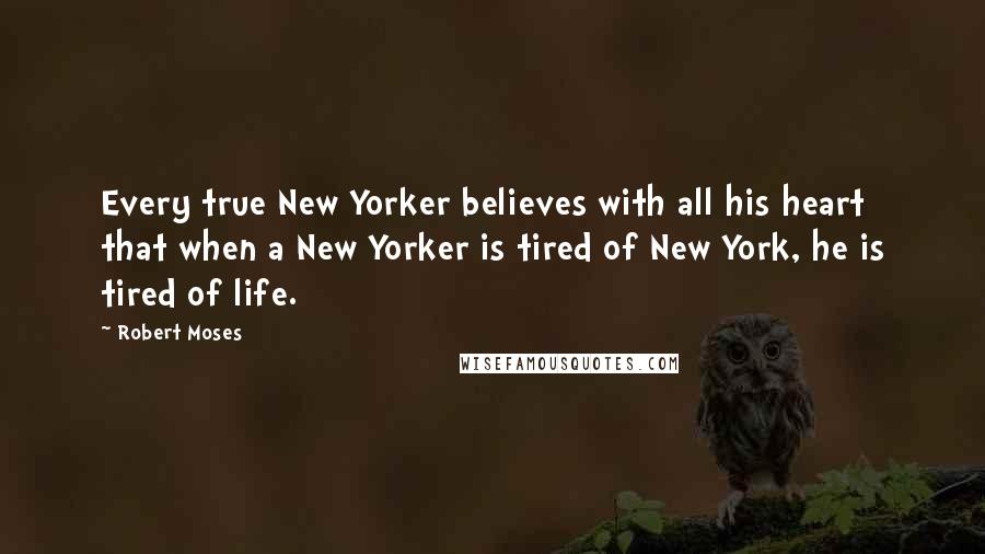 Robert Moses Quotes: Every true New Yorker believes with all his heart that when a New Yorker is tired of New York, he is tired of life.