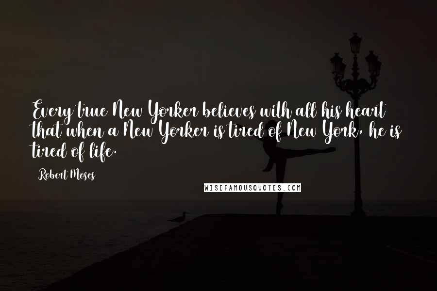 Robert Moses Quotes: Every true New Yorker believes with all his heart that when a New Yorker is tired of New York, he is tired of life.