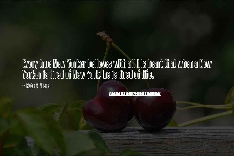 Robert Moses Quotes: Every true New Yorker believes with all his heart that when a New Yorker is tired of New York, he is tired of life.