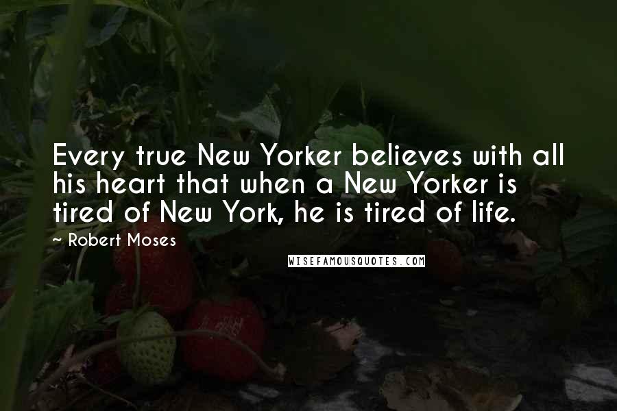 Robert Moses Quotes: Every true New Yorker believes with all his heart that when a New Yorker is tired of New York, he is tired of life.