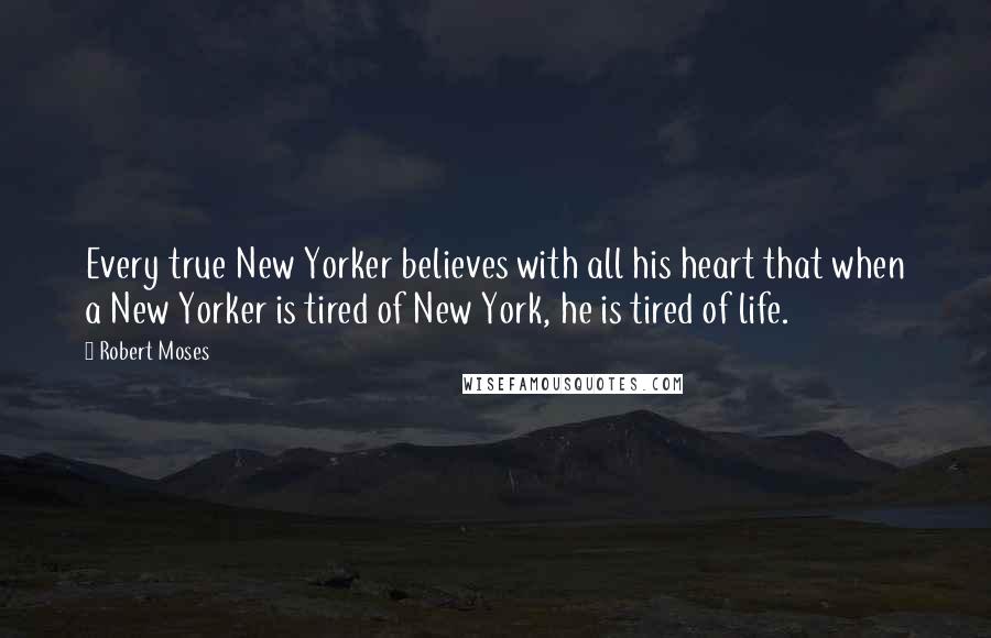 Robert Moses Quotes: Every true New Yorker believes with all his heart that when a New Yorker is tired of New York, he is tired of life.