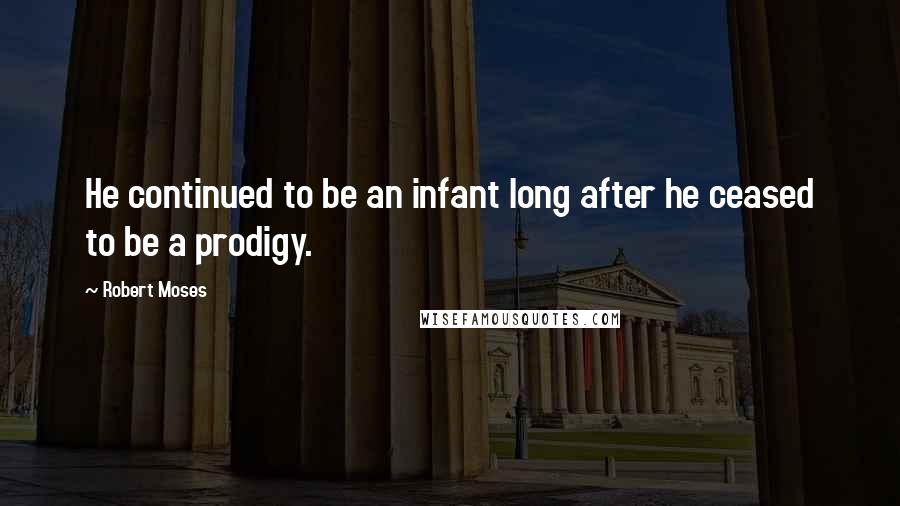 Robert Moses Quotes: He continued to be an infant long after he ceased to be a prodigy.