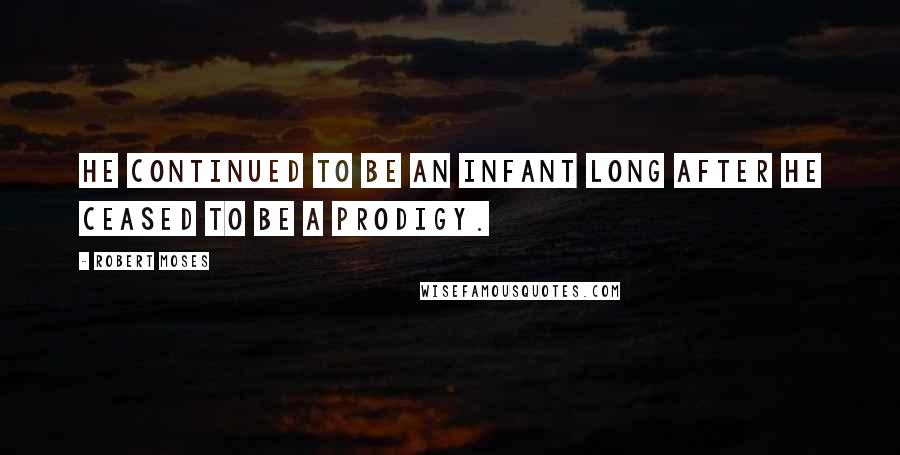 Robert Moses Quotes: He continued to be an infant long after he ceased to be a prodigy.