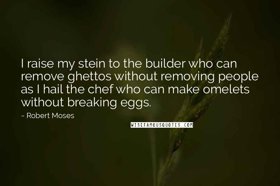 Robert Moses Quotes: I raise my stein to the builder who can remove ghettos without removing people as I hail the chef who can make omelets without breaking eggs.