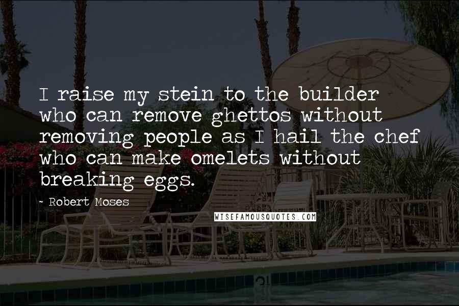 Robert Moses Quotes: I raise my stein to the builder who can remove ghettos without removing people as I hail the chef who can make omelets without breaking eggs.