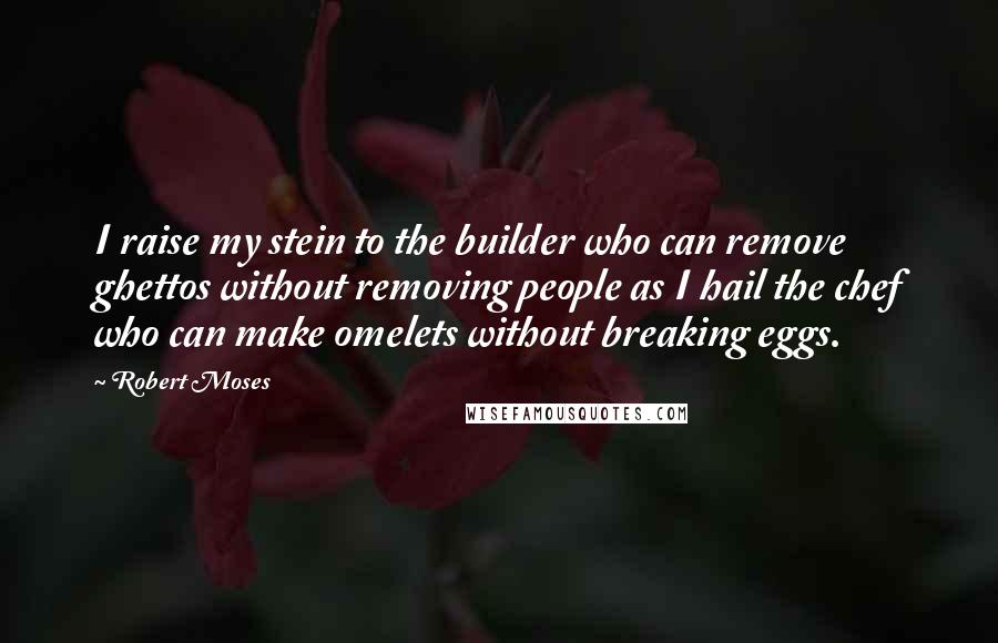 Robert Moses Quotes: I raise my stein to the builder who can remove ghettos without removing people as I hail the chef who can make omelets without breaking eggs.