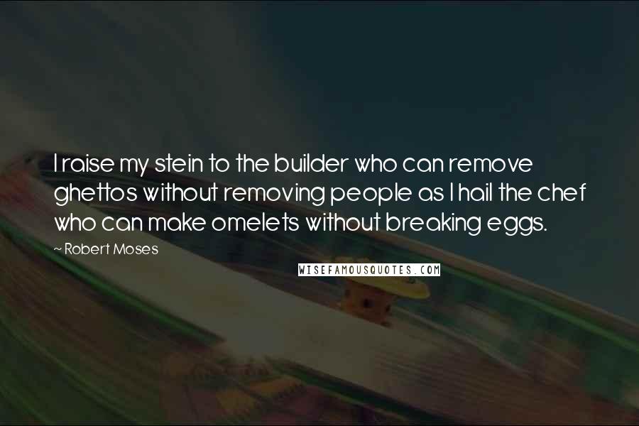 Robert Moses Quotes: I raise my stein to the builder who can remove ghettos without removing people as I hail the chef who can make omelets without breaking eggs.