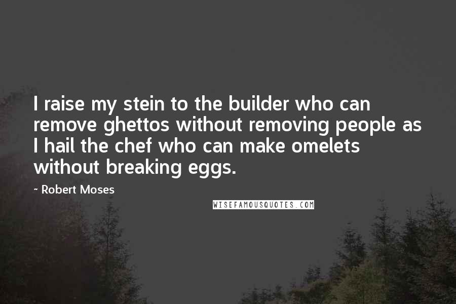 Robert Moses Quotes: I raise my stein to the builder who can remove ghettos without removing people as I hail the chef who can make omelets without breaking eggs.