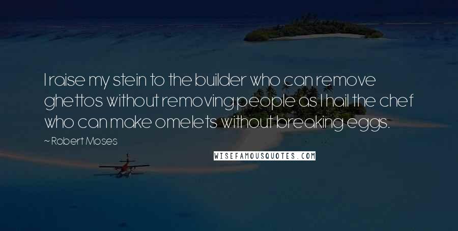 Robert Moses Quotes: I raise my stein to the builder who can remove ghettos without removing people as I hail the chef who can make omelets without breaking eggs.