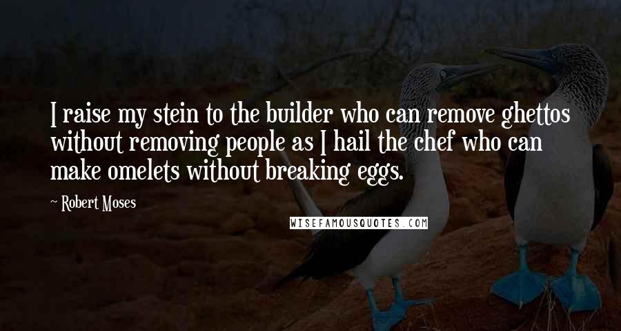 Robert Moses Quotes: I raise my stein to the builder who can remove ghettos without removing people as I hail the chef who can make omelets without breaking eggs.