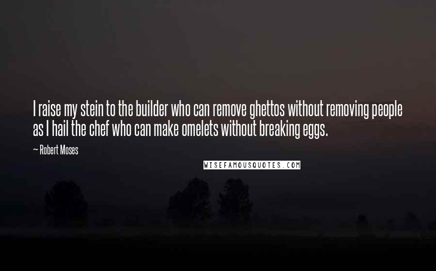 Robert Moses Quotes: I raise my stein to the builder who can remove ghettos without removing people as I hail the chef who can make omelets without breaking eggs.