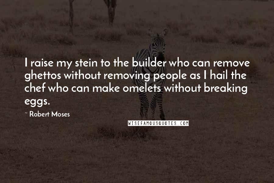 Robert Moses Quotes: I raise my stein to the builder who can remove ghettos without removing people as I hail the chef who can make omelets without breaking eggs.