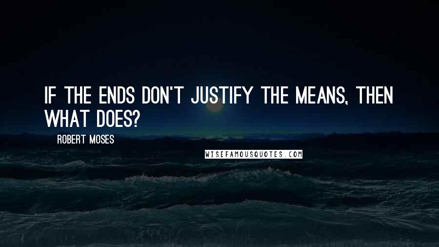 Robert Moses Quotes: If the ends don't justify the means, then what does?