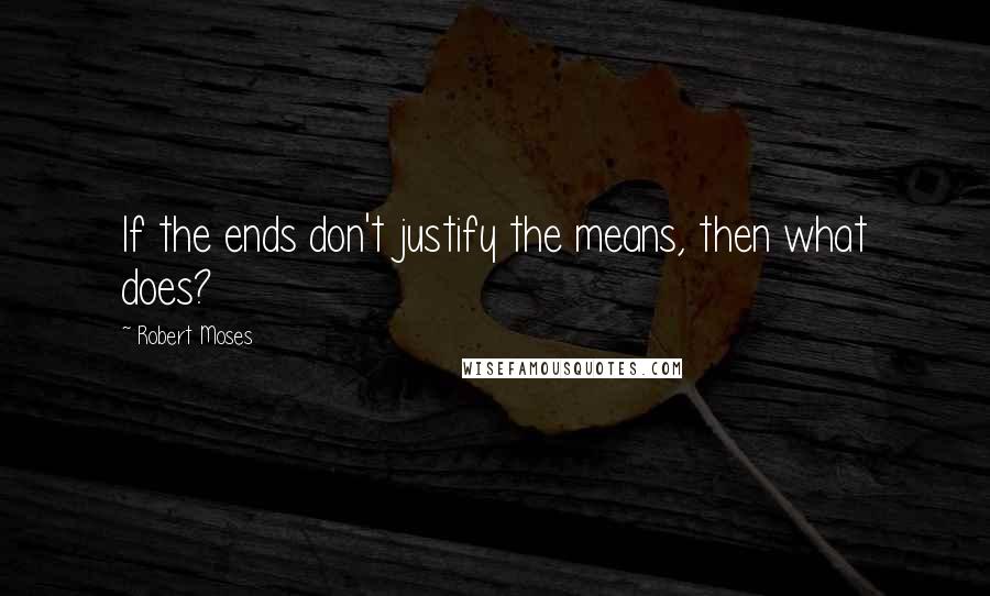 Robert Moses Quotes: If the ends don't justify the means, then what does?