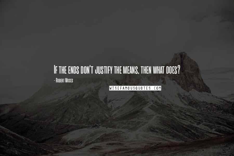 Robert Moses Quotes: If the ends don't justify the means, then what does?